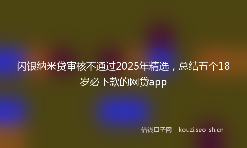 闪银纳米贷审核不通过2025年精选，总结五个18岁必下款的网贷app