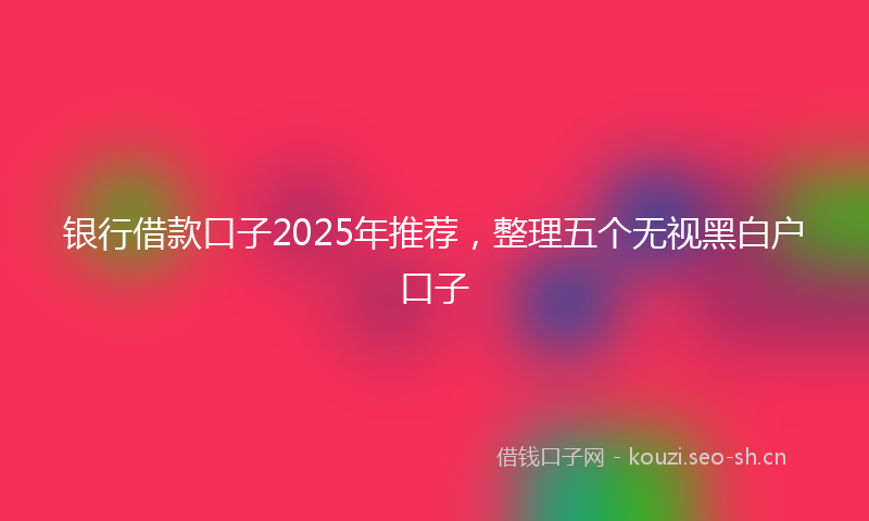 银行借款口子2025年推荐,整理五个无视黑白户口子