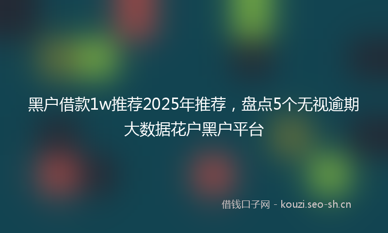 黑户借款1w推荐2025年推荐，盘点5个无视逾期大数据花户黑户平台