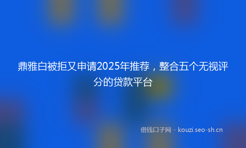 鼎雅白被拒又申请2025年推荐，整合五个无视评分的贷款平台