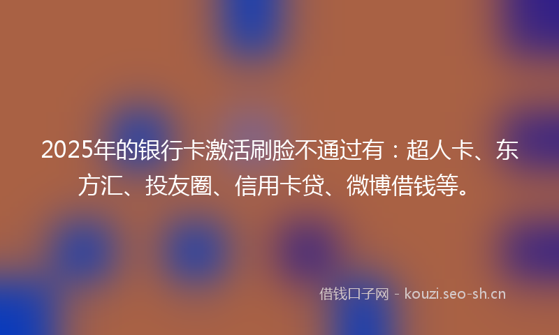 2025年的银行卡激活刷脸不通过有:超人卡、东方汇、投友圈、信用卡贷、微博借钱等。