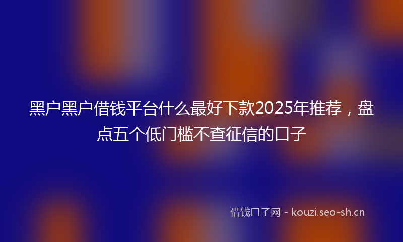 黑户黑户借钱平台什么最好下款2025年推荐，盘点五个低门槛不查征信的口子