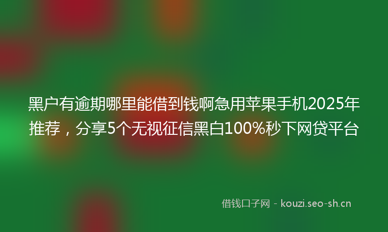 黑户有逾期哪里能借到钱啊急用苹果手机2025年推荐,分享5个无视征信黑白100%秒下网贷平台