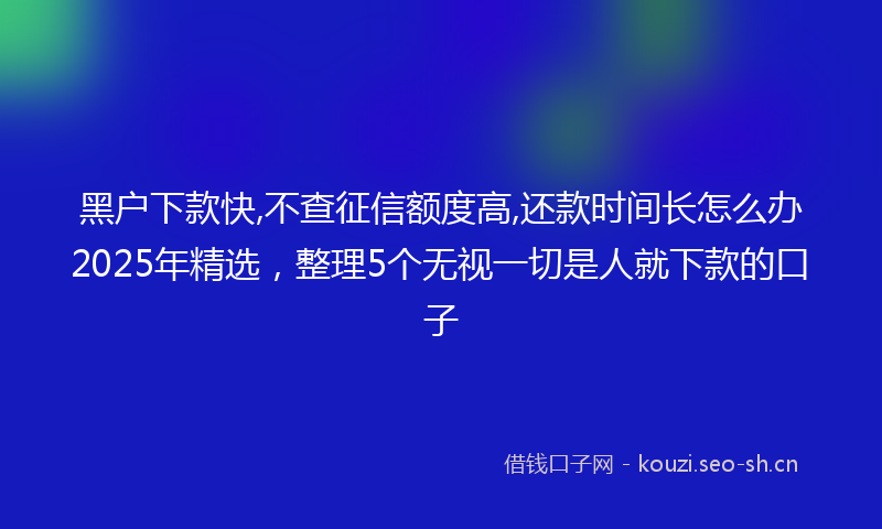 黑户下款快,不查征信额度高,还款时间长怎么办2025年精选，整理5个无视一切是人就下款的口子