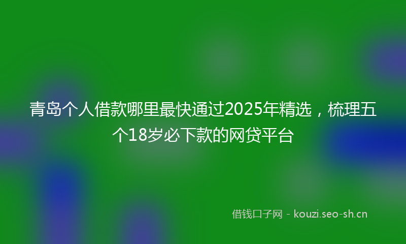 青岛个人借款哪里最快通过2025年精选，梳理五个18岁必下款的网贷平台