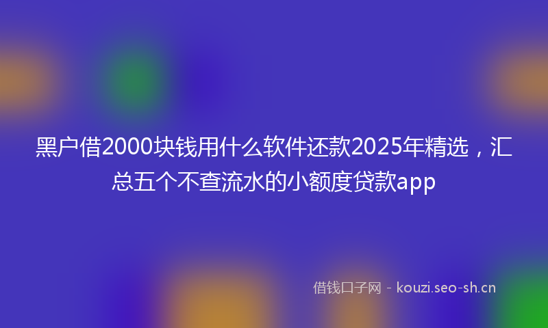 黑户借2000块钱用什么软件还款2025年精选,汇总五个不查流水的小额度贷款app