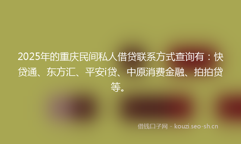 2025年的重庆民间私人借贷联系方式查询有：快贷通、东方汇、平安i贷、中原消费金融、拍拍贷等。