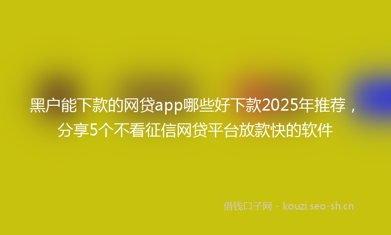 黑户能下款的网贷app哪些好下款2025年推荐，分享5个不看征信网贷平台放款快的软件