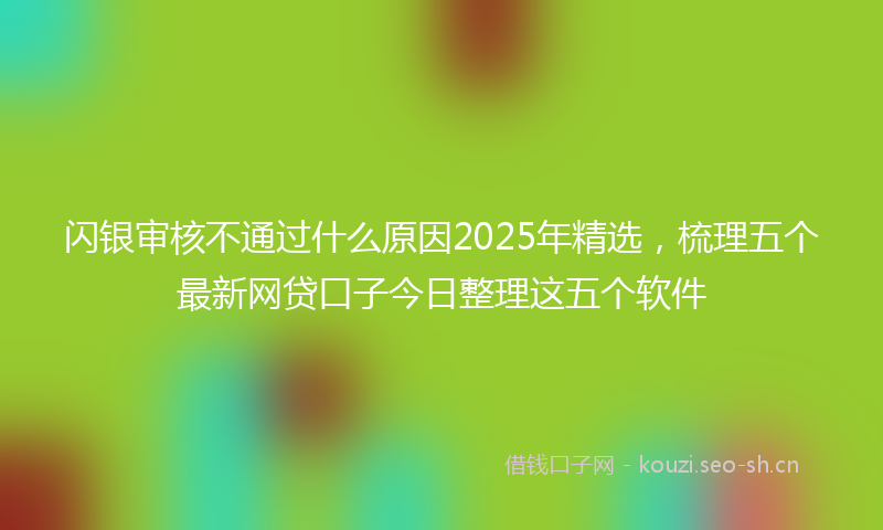 闪银审核不通过什么原因2025年精选，梳理五个最新网贷口子今日整理这五个软件