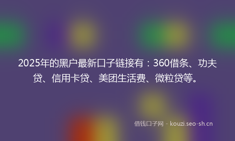 2025年的黑户最新口子链接有：360借条、功夫贷、信用卡贷、美团生活费、微粒贷等。