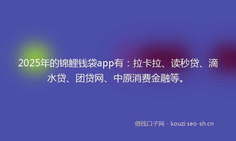 2025年的锦鲤钱袋app有:拉卡拉、读秒贷、滴水贷、团贷网、中原消费金融等。