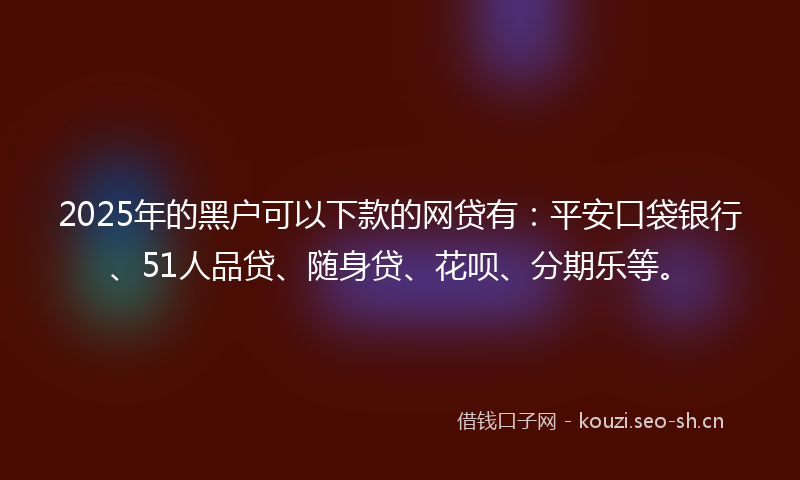 2025年的黑户可以下款的网贷有:平安口袋银行、51人品贷、随身贷、花呗、分期乐等。
