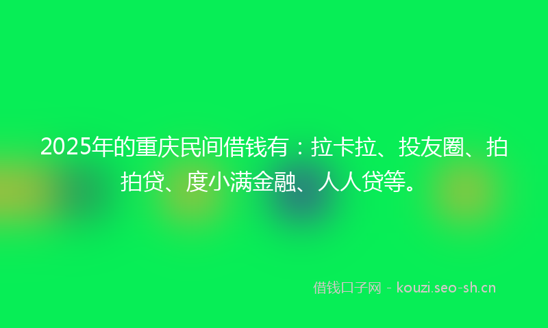2025年的重庆民间借钱有:拉卡拉、投友圈、拍拍贷、度小满金融、人人贷等。