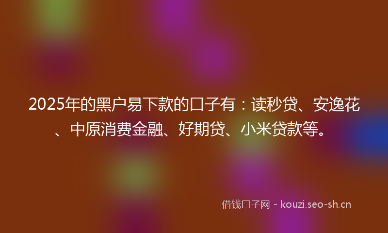 2025年的黑户易下款的口子有:读秒贷、安逸花、中原消费金融、好期贷、小米贷款等。