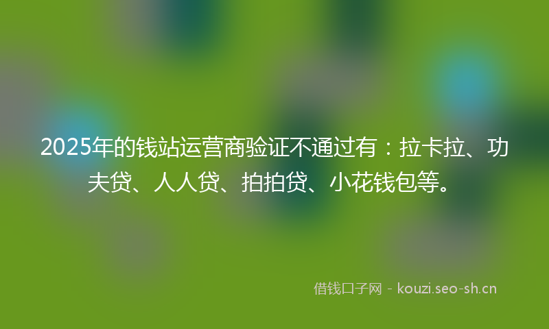 2025年的钱站运营商验证不通过有:拉卡拉、功夫贷、人人贷、拍拍贷、小花钱包等。