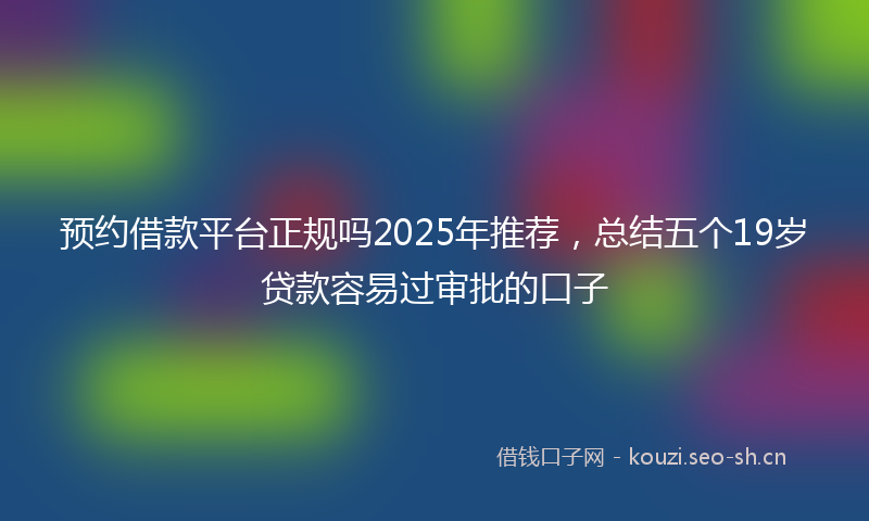 预约借款平台正规吗2025年推荐，总结五个19岁贷款容易过审批的口子