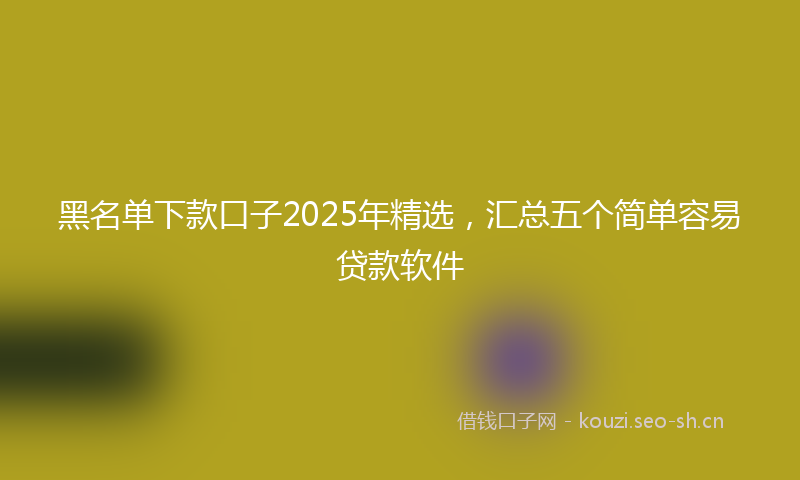 黑名单下款口子2025年精选，汇总五个简单容易贷款软件