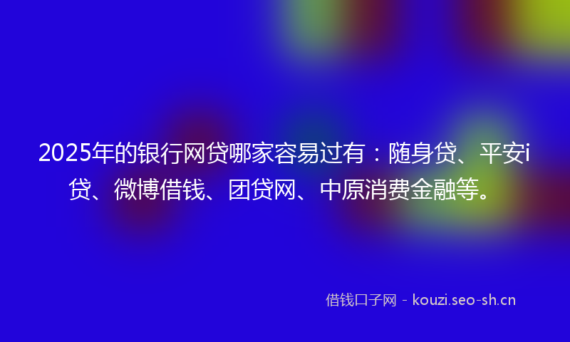 2025年的银行网贷哪家容易过有：随身贷、平安i贷、微博借钱、团贷网、中原消费金融等。