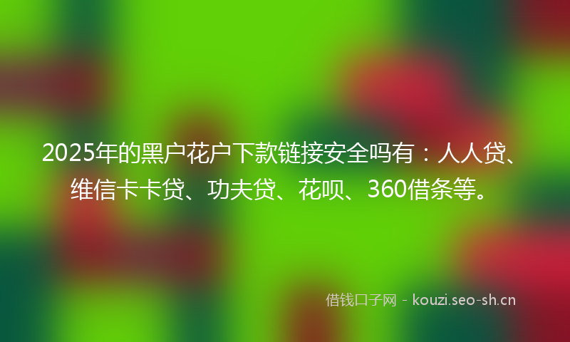 2025年的黑户花户下款链接安全吗有：人人贷、维信卡卡贷、功夫贷、花呗、360借条等。