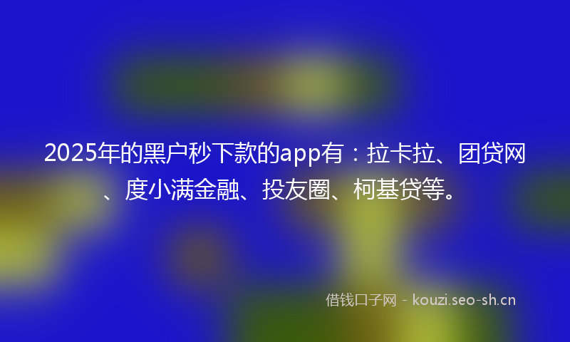 2025年的黑户秒下款的app有：拉卡拉、团贷网、度小满金融、投友圈、柯基贷等。
