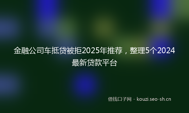 金融公司车抵贷被拒2025年推荐，整理5个2024最新贷款平台