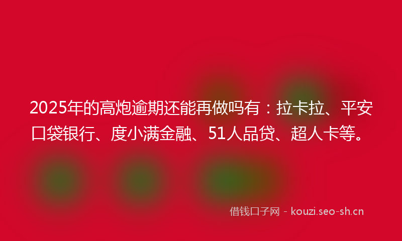 2025年的高炮逾期还能再做吗有:拉卡拉、平安口袋银行、度小满金融、51人品贷、超人卡等。