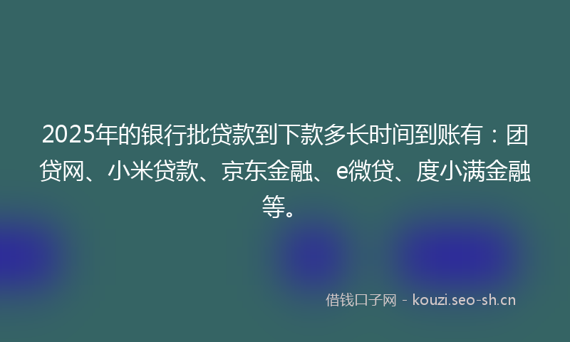 2025年的银行批贷款到下款多长时间到账有：团贷网、小米贷款、京东金融、e微贷、度小满金融等。