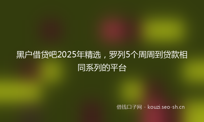 黑户借贷吧2025年精选,罗列5个周周到贷款相同系列的平台