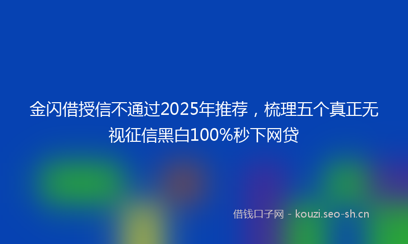 金闪借授信不通过2025年推荐，梳理五个真正无视征信黑白100%秒下网贷