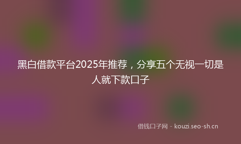 黑白借款平台2025年推荐，分享五个无视一切是人就下款口子