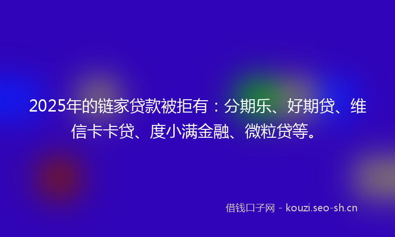 2025年的链家贷款被拒有：分期乐、好期贷、维信卡卡贷、度小满金融、微粒贷等。
