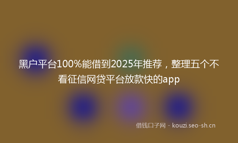 黑户平台100%能借到2025年推荐,整理五个不看征信网贷平台放款快的app
