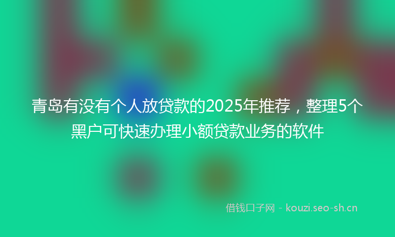 青岛有没有个人放贷款的2025年推荐，整理5个黑户可快速办理小额贷款业务的软件