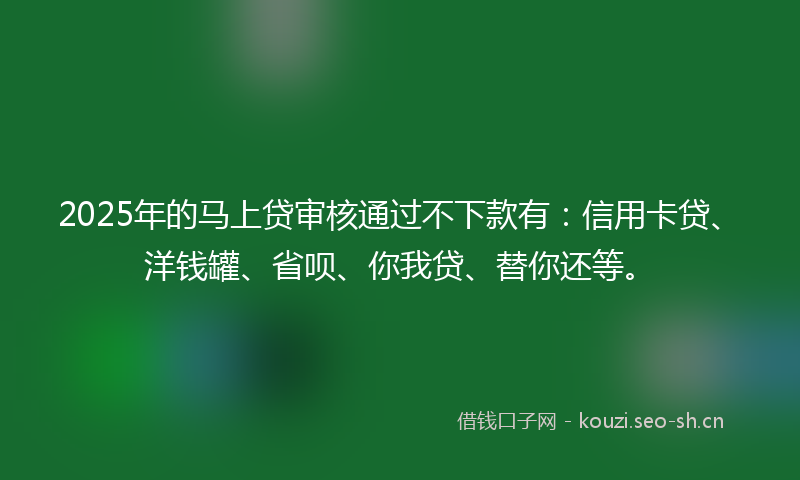 2025年的马上贷审核通过不下款有：信用卡贷、洋钱罐、省呗、你我贷、替你还等。