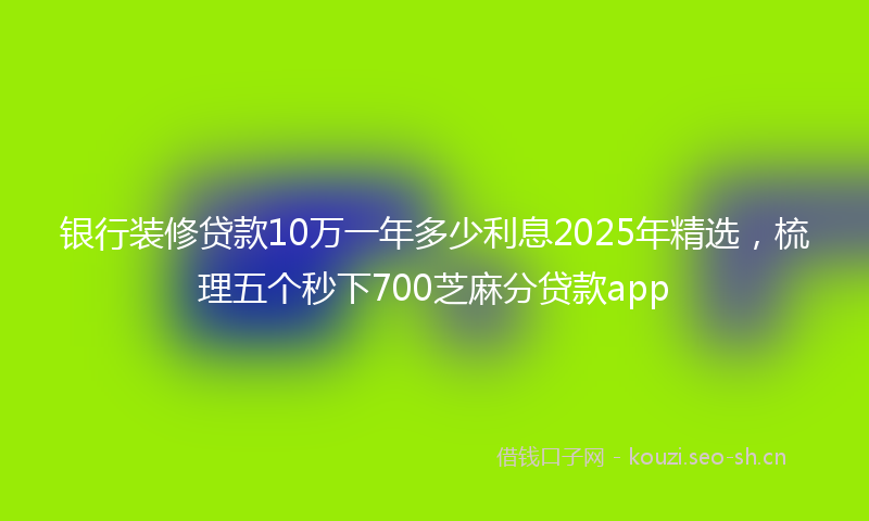 银行装修贷款10万一年多少利息2025年精选，梳理五个秒下700芝麻分贷款app