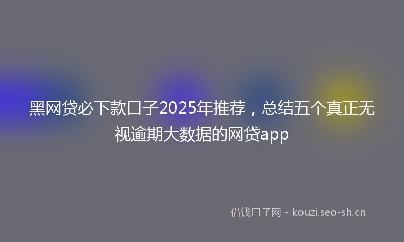黑网贷必下款口子2025年推荐，总结五个真正无视逾期大数据的网贷app