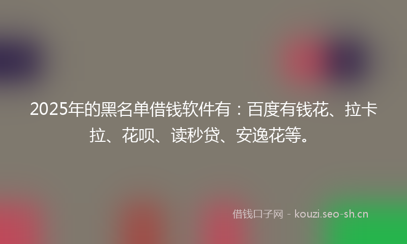 2025年的黑名单借钱软件有：百度有钱花、拉卡拉、花呗、读秒贷、安逸花等。