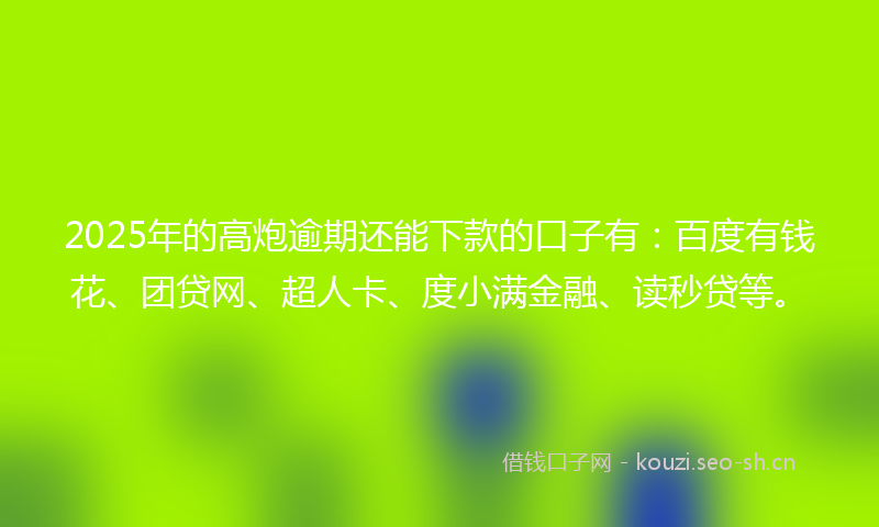 2025年的高炮逾期还能下款的口子有：百度有钱花、团贷网、超人卡、度小满金融、读秒贷等。