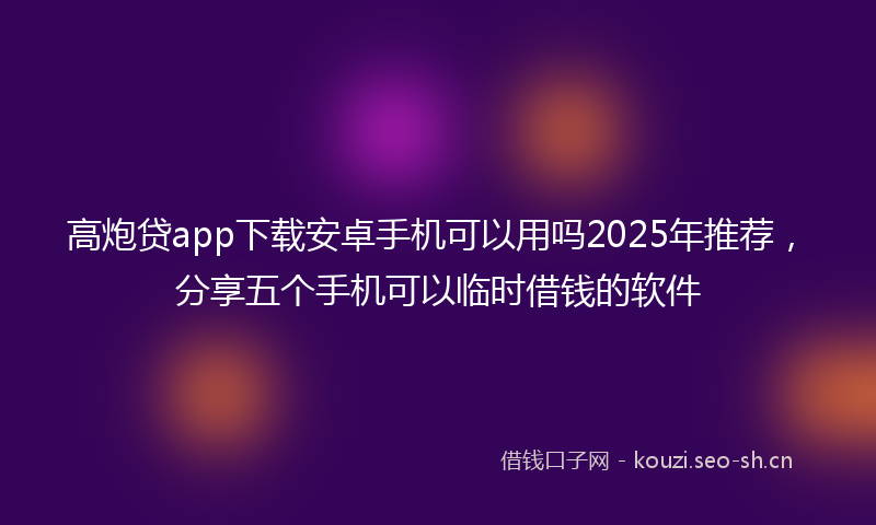 高炮贷app下载安卓手机可以用吗2025年推荐，分享五个手机可以临时借钱的软件