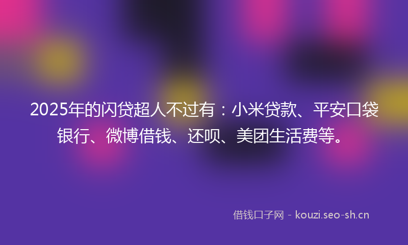 2025年的闪贷超人不过有：小米贷款、平安口袋银行、微博借钱、还呗、美团生活费等。