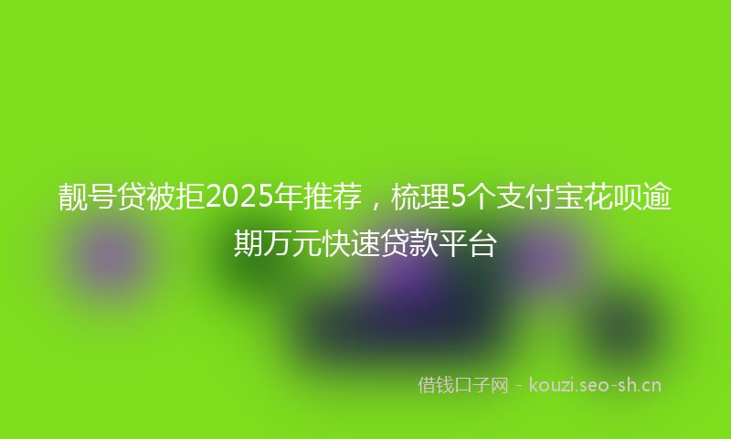 靓号贷被拒2025年推荐，梳理5个支付宝花呗逾期万元快速贷款平台