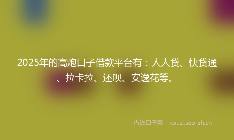 2025年的高炮口子借款平台有：人人贷、快贷通、拉卡拉、还呗、安逸花等。