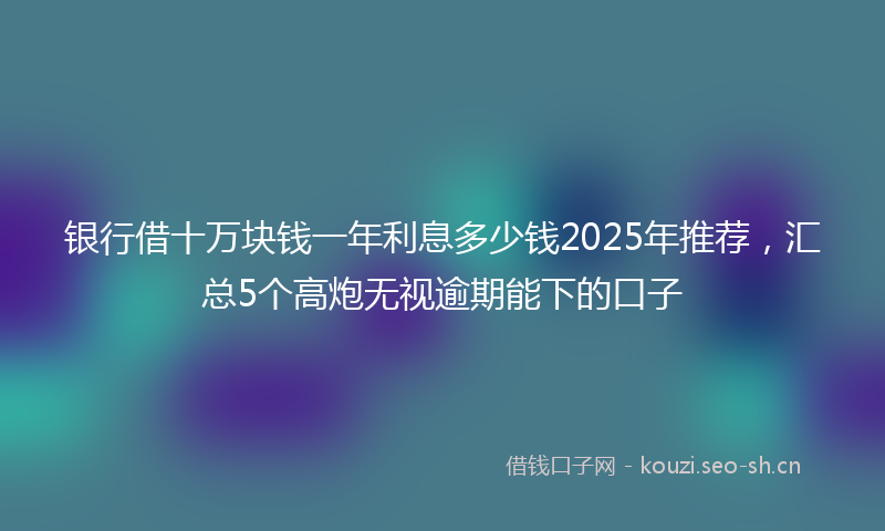 银行借十万块钱一年利息多少钱2025年推荐，汇总5个高炮无视逾期能下的口子