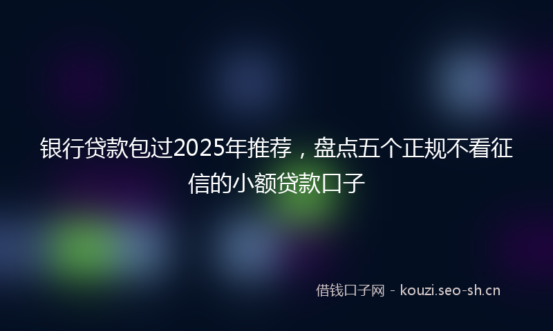 银行贷款包过2025年推荐,盘点五个正规不看征信的小额贷款口子