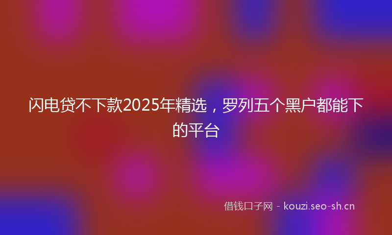 闪电贷不下款2025年精选，罗列五个黑户都能下的平台