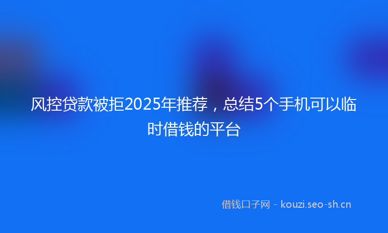风控贷款被拒2025年推荐，总结5个手机可以临时借钱的平台