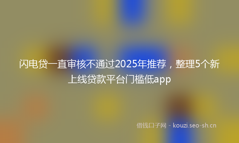 闪电贷一直审核不通过2025年推荐，整理5个新上线贷款平台门槛低app
