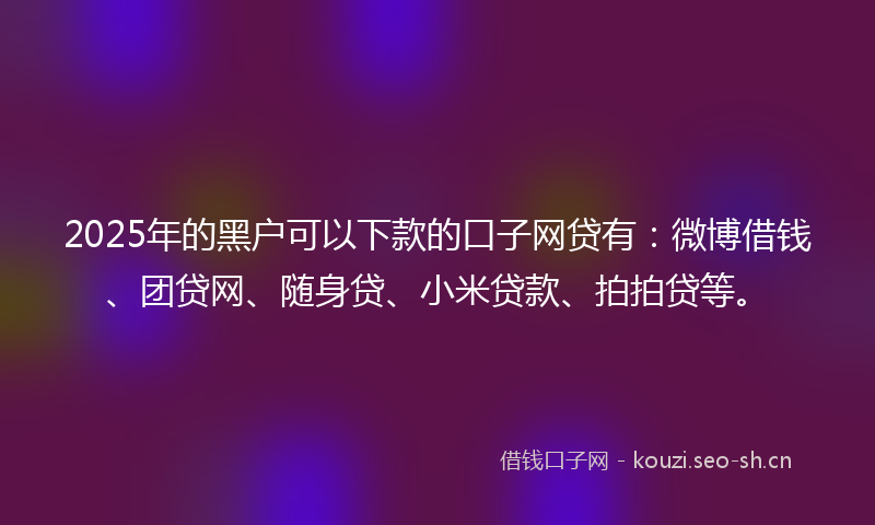 2025年的黑户可以下款的口子网贷有:微博借钱、团贷网、随身贷、小米贷款、拍拍贷等。