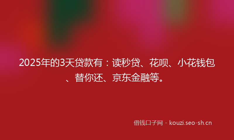 2025年的3天贷款有：读秒贷、花呗、小花钱包、替你还、京东金融等。