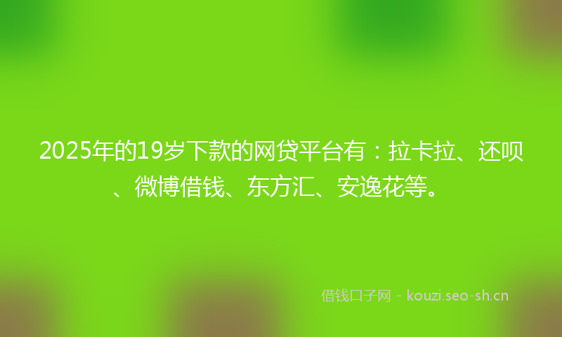 2025年的19岁下款的网贷平台有:拉卡拉、还呗、微博借钱、东方汇、安逸花等。